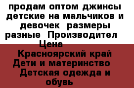 продам оптом джинсы детские на мальчиков и девочек, размеры разные. Производител › Цена ­ 500 - Красноярский край Дети и материнство » Детская одежда и обувь   